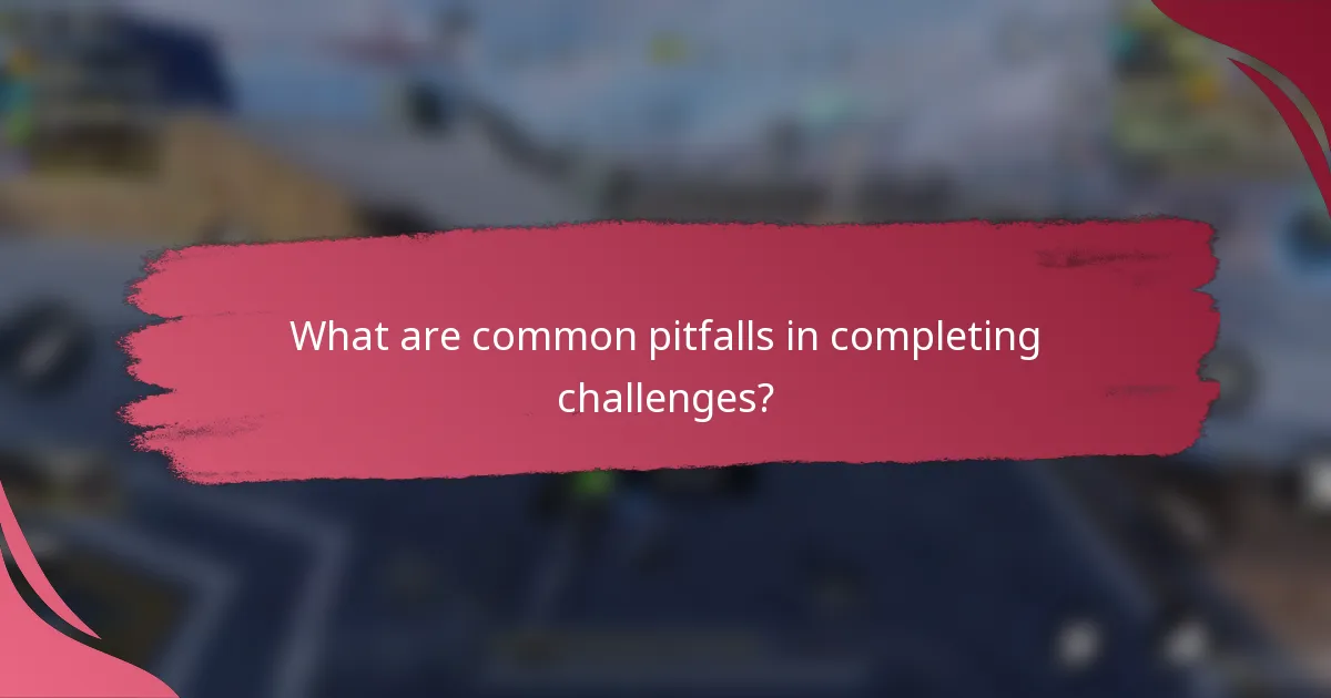 What are common pitfalls in completing challenges?